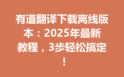 有道翻译下载离线版本：2025年最新教程，3步轻松搞定！ 一