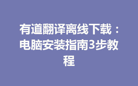 有道翻译离线下载:电脑安装指南3步教程 有道翻译离线下载:电脑安装指南3步教程 一