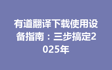有道翻译下载使用设备指南:三步搞定2025年 有道翻译下载使用设备指南:三步搞定2025年 一