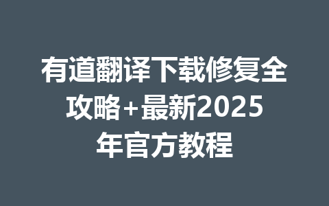 有道翻译下载修复全攻略+最新2025年官方教程 一