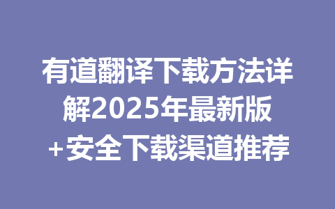 有道翻译下载方法详解2025年最新版+安全下载渠道推荐 有道翻译下载方法详解2025年最新版+安全下载渠道推荐 一