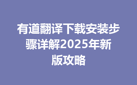 有道翻译下载安装步骤详解2025年新版攻略 有道翻译下载安装步骤详解2025年新版攻略 一