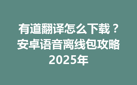 有道翻译怎么下载?安卓语音离线包攻略2025年 有道翻译怎么下载?安卓语音离线包攻略2025年 一