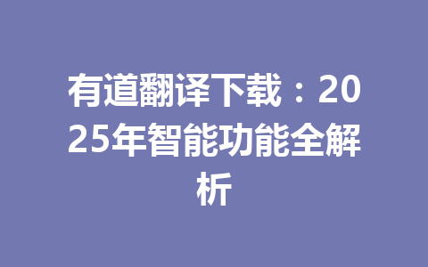 有道翻译下载:2025年智能功能全解析 有道翻译下载:2025年智能功能全解析 一