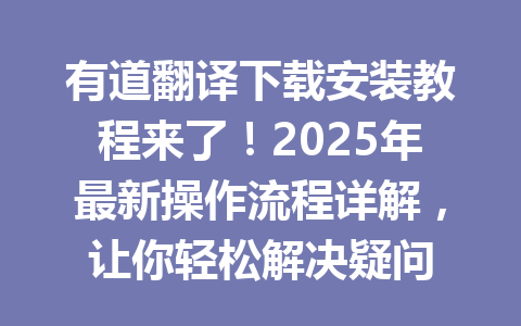 有道翻译下载安装教程来了!2025年最新操作流程详解,让你轻松解决疑问 有道翻译下载安装教程来了!2025年最新操作流程详解,让你轻松解决疑问 一