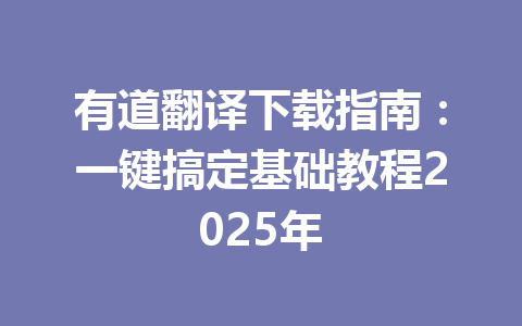 有道翻译下载指南:一键搞定基础教程2025年 有道翻译下载指南:一键搞定基础教程2025年 一