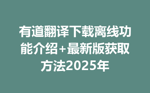 有道翻译下载离线功能介绍+最新版获取方法2025年 有道翻译下载离线功能介绍+最新版获取方法2025年 一