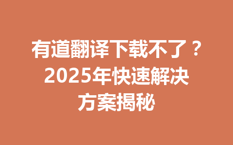 有道翻译下载不了？2025年快速解决方案揭秘 一