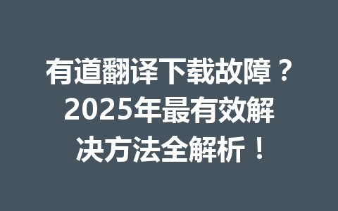 有道翻译下载故障？2025年最有效解决方法全解析！ 一