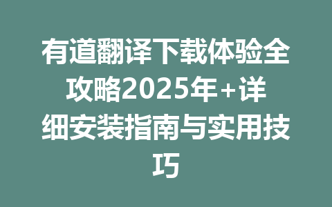 有道翻译下载体验全攻略2025年+详细安装指南与实用技巧 有道翻译下载体验全攻略2025年+详细安装指南与实用技巧 一