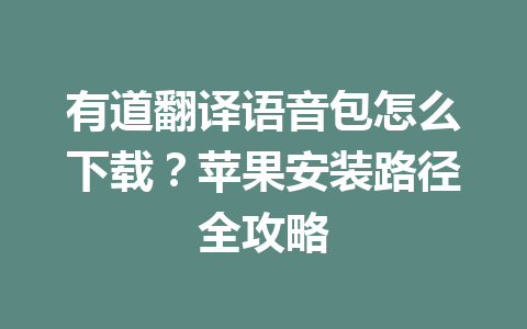 有道翻译语音包怎么下载?苹果安装路径全攻略 有道翻译语音包怎么下载?苹果安装路径全攻略 一