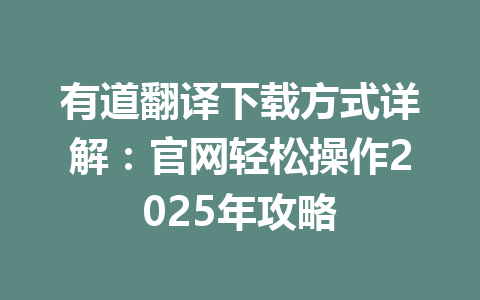 有道翻译下载方式详解：官网轻松操作2025年攻略 一