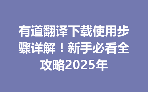 有道翻译下载使用步骤详解!新手必看全攻略2025年 有道翻译下载使用步骤详解!新手必看全攻略2025年 一