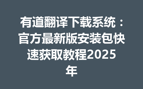 有道翻译下载系统:官方最新版安装包快速获取教程2025年 有道翻译下载系统:官方最新版安装包快速获取教程2025年 一