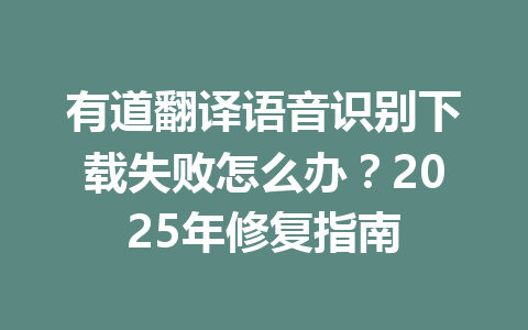有道翻译语音识别下载失败怎么办?2025年修复指南 有道翻译语音识别下载失败怎么办?2025年修复指南 一