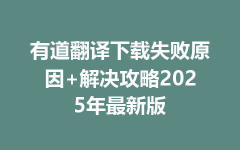 有道翻译下载失败原因+解决攻略2025年最新版 有道翻译下载失败原因+解决攻略2025年最新版 一