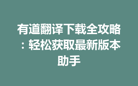 有道翻译下载全攻略:轻松获取最新版本助手 有道翻译下载全攻略:轻松获取最新版本助手 一