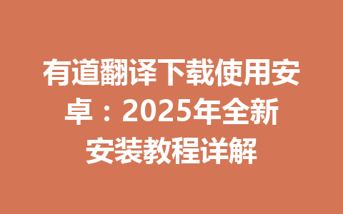 有道翻译下载使用安卓：2025年全新安装教程详解 一