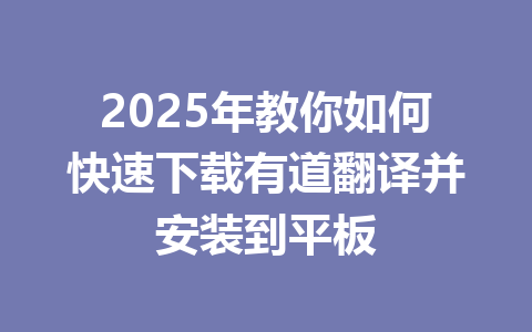 2025年教你如何快速下载有道翻译并安装到平板 2025年教你如何快速下载有道翻译并安装到平板 一