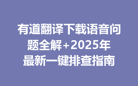 有道翻译下载语音问题全解+2025年最新一键排查指南 一