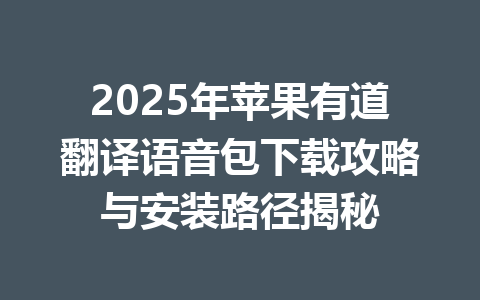 2025年苹果有道翻译语音包下载攻略与安装路径揭秘 2025年苹果有道翻译语音包下载攻略与安装路径揭秘 一