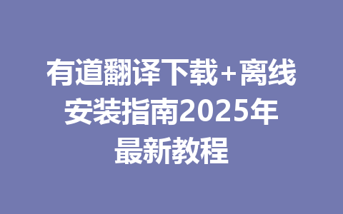 有道翻译下载+离线安装指南2025年最新教程 有道翻译下载+离线安装指南2025年最新教程 一