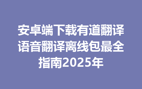 安卓端下载有道翻译语音翻译离线包最全指南2025年 一