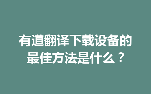 有道翻译下载设备的最佳方法是什么? 有道翻译下载设备的最佳方法是什么? 一