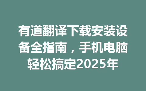 有道翻译下载安装设备全指南,手机电脑轻松搞定2025年 有道翻译下载安装设备全指南,手机电脑轻松搞定2025年 一