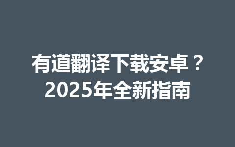 有道翻译下载安卓?2025年全新指南 有道翻译下载安卓?2025年全新指南 一