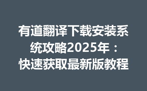 有道翻译下载安装系统攻略2025年:快速获取最新版教程 有道翻译下载安装系统攻略2025年:快速获取最新版教程 一