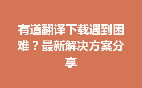 有道翻译下载遇到困难?最新解决方案分享 有道翻译下载遇到困难?最新解决方案分享 一