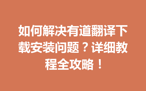 如何解决有道翻译下载安装问题？详细教程全攻略！ 一