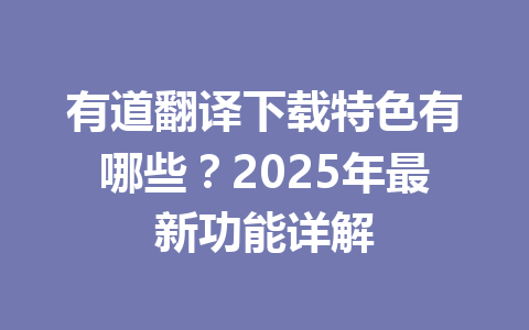 有道翻译下载特色有哪些?2025年最新功能详解 有道翻译下载特色有哪些?2025年最新功能详解 一