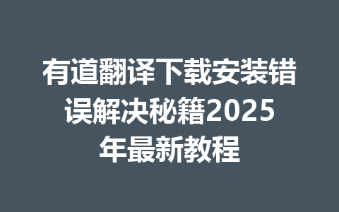 有道翻译下载安装错误解决秘籍2025年最新教程 有道翻译下载安装错误解决秘籍2025年最新教程 一