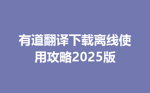 有道翻译下载离线使用攻略2025版 有道翻译下载离线使用攻略2025版 一