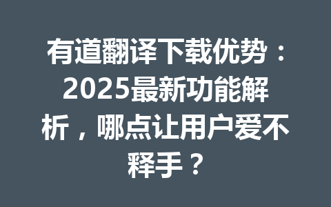 有道翻译下载优势：2025最新功能解析，哪点让用户爱不释手？ 一