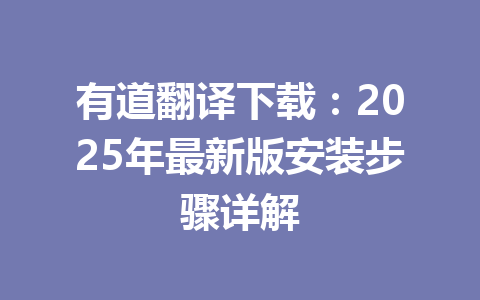 有道翻译下载:2025年最新版安装步骤详解 有道翻译下载:2025年最新版安装步骤详解 一