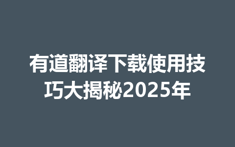 有道翻译下载使用技巧大揭秘2025年 有道翻译下载使用技巧大揭秘2025年 一