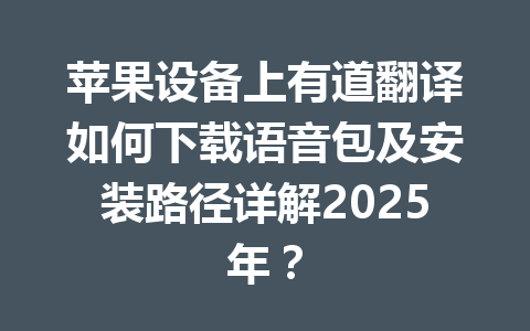 苹果设备上有道翻译如何下载语音包及安装路径详解2025年? 苹果设备上有道翻译如何下载语音包及安装路径详解2025年? 一