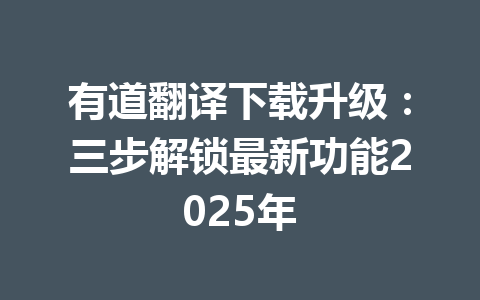 有道翻译下载升级:三步解锁最新功能2025年 有道翻译下载升级:三步解锁最新功能2025年 一