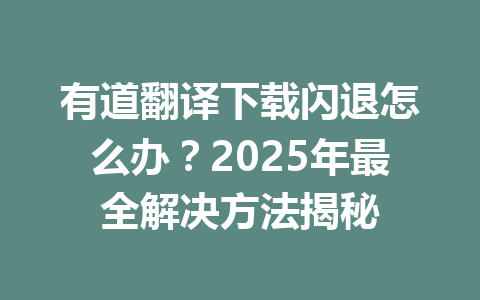 有道翻译下载闪退怎么办？2025年最全解决方法揭秘 一