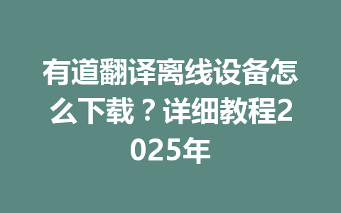 有道翻译离线设备怎么下载?详细教程2025年 有道翻译离线设备怎么下载?详细教程2025年 一