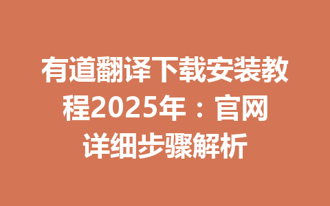 有道翻译下载安装教程2025年:官网详细步骤解析 有道翻译下载安装教程2025年:官网详细步骤解析 一