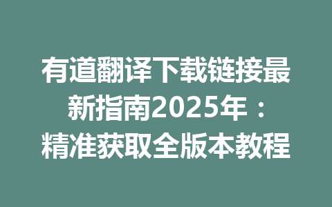有道翻译下载链接最新指南2025年:精准获取全版本教程 有道翻译下载链接最新指南2025年:精准获取全版本教程 一