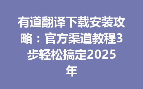 有道翻译下载安装攻略：官方渠道教程3步轻松搞定2025年 一