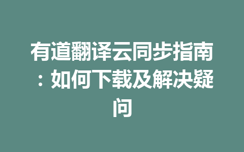 有道翻译云同步指南：如何下载及解决疑问 一