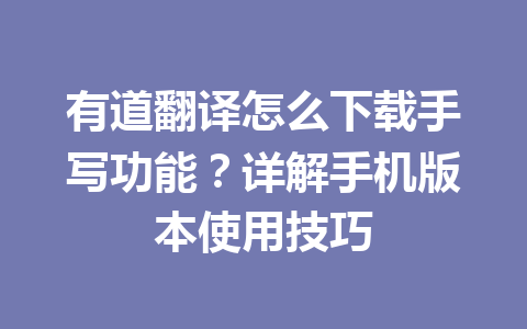 有道翻译怎么下载手写功能？详解手机版本使用技巧 一