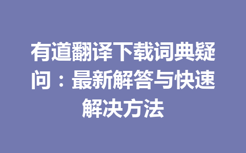 有道翻译下载词典疑问：最新解答与快速解决方法 一