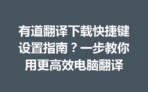 有道翻译下载快捷键设置指南？一步教你用更高效电脑翻译 一